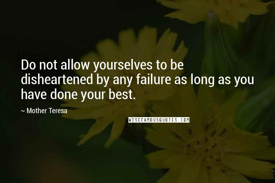 Mother Teresa Quotes: Do not allow yourselves to be disheartened by any failure as long as you have done your best.