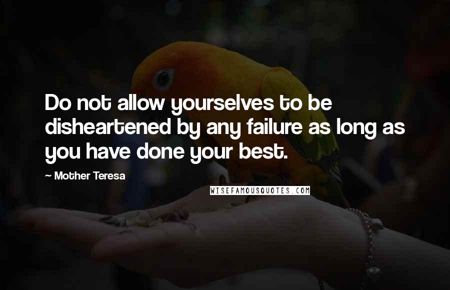 Mother Teresa Quotes: Do not allow yourselves to be disheartened by any failure as long as you have done your best.