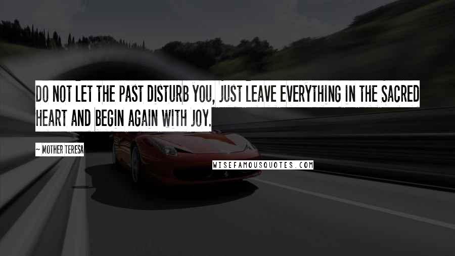 Mother Teresa Quotes: Do not let the past disturb you, just leave everything in the Sacred Heart and begin again with joy.