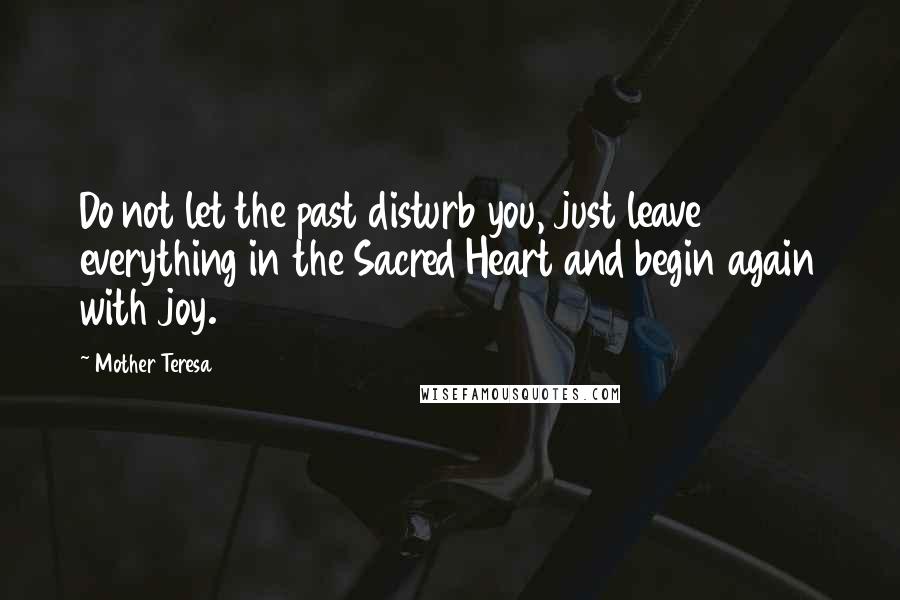 Mother Teresa Quotes: Do not let the past disturb you, just leave everything in the Sacred Heart and begin again with joy.