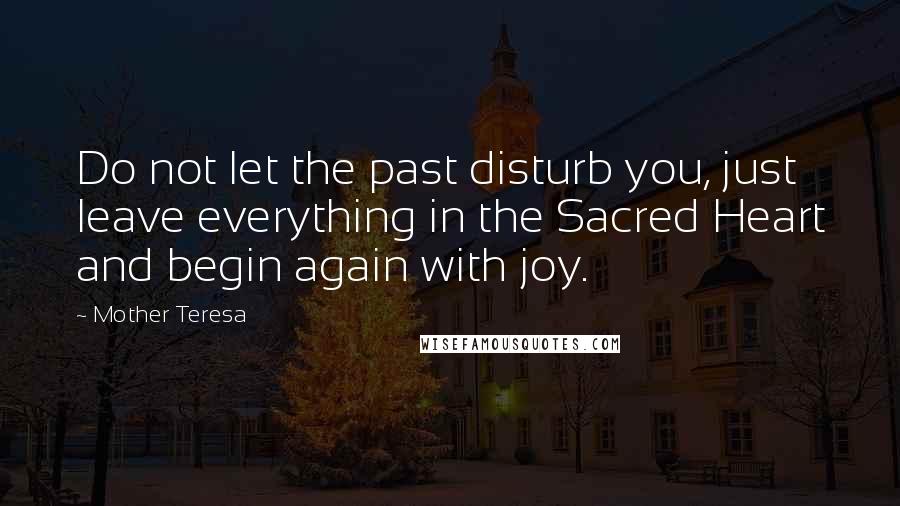 Mother Teresa Quotes: Do not let the past disturb you, just leave everything in the Sacred Heart and begin again with joy.