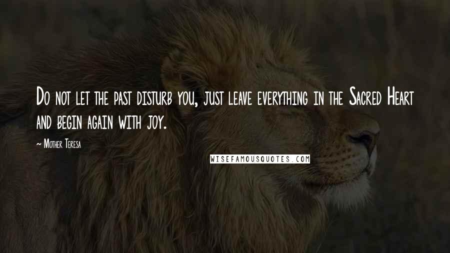 Mother Teresa Quotes: Do not let the past disturb you, just leave everything in the Sacred Heart and begin again with joy.