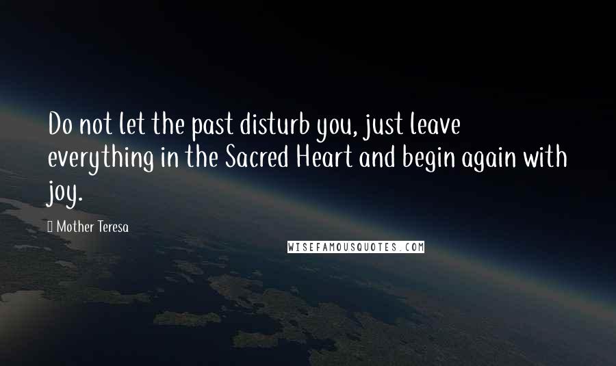 Mother Teresa Quotes: Do not let the past disturb you, just leave everything in the Sacred Heart and begin again with joy.