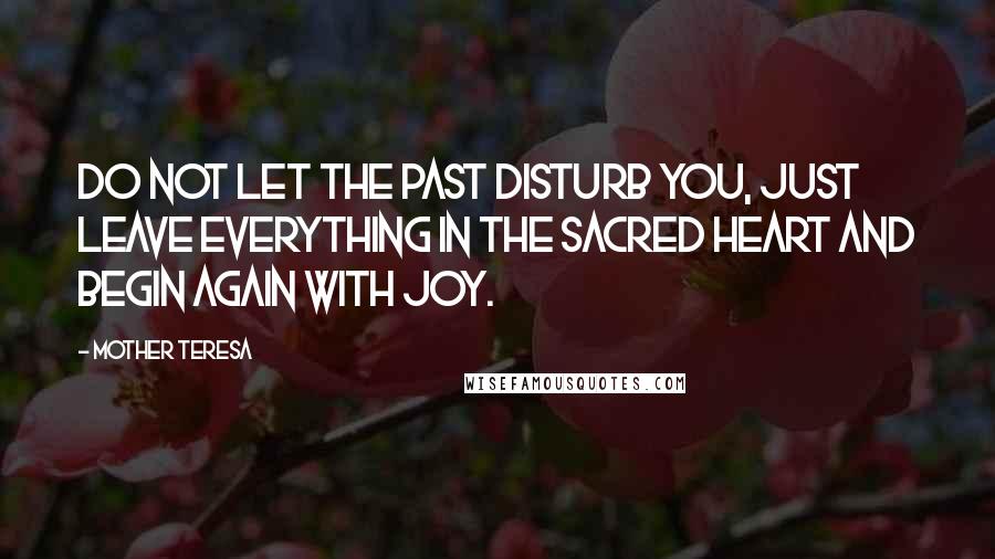 Mother Teresa Quotes: Do not let the past disturb you, just leave everything in the Sacred Heart and begin again with joy.