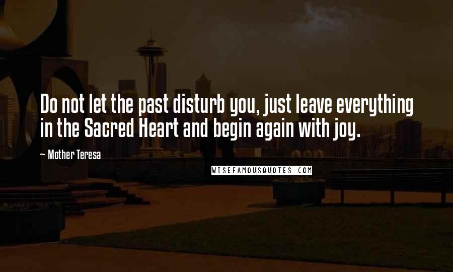 Mother Teresa Quotes: Do not let the past disturb you, just leave everything in the Sacred Heart and begin again with joy.