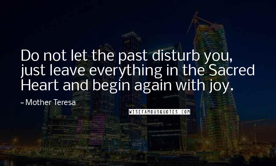 Mother Teresa Quotes: Do not let the past disturb you, just leave everything in the Sacred Heart and begin again with joy.