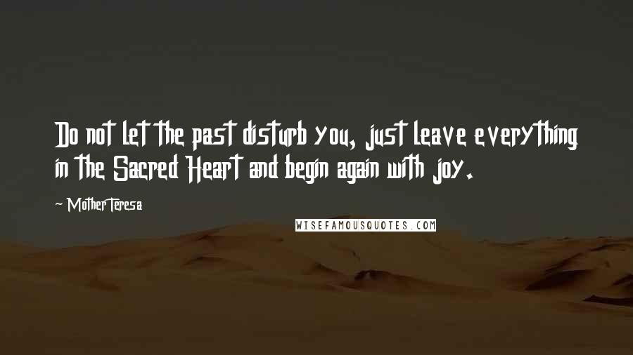 Mother Teresa Quotes: Do not let the past disturb you, just leave everything in the Sacred Heart and begin again with joy.