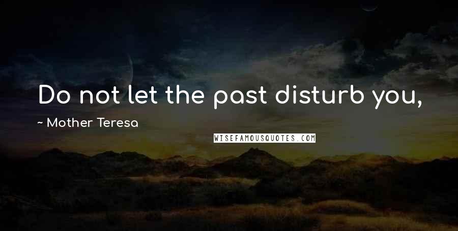 Mother Teresa Quotes: Do not let the past disturb you, just leave everything in the Sacred Heart and begin again with joy.