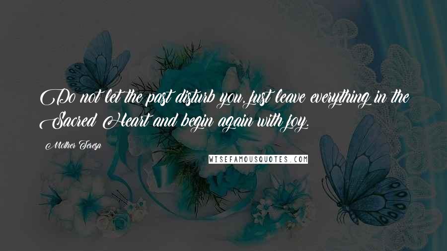 Mother Teresa Quotes: Do not let the past disturb you, just leave everything in the Sacred Heart and begin again with joy.