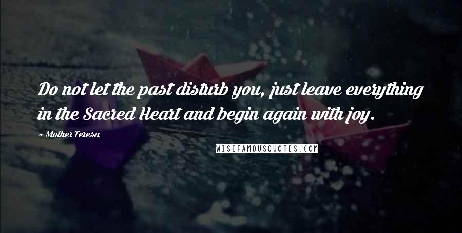 Mother Teresa Quotes: Do not let the past disturb you, just leave everything in the Sacred Heart and begin again with joy.