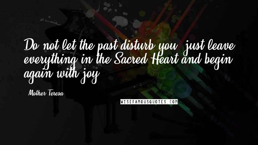 Mother Teresa Quotes: Do not let the past disturb you, just leave everything in the Sacred Heart and begin again with joy.