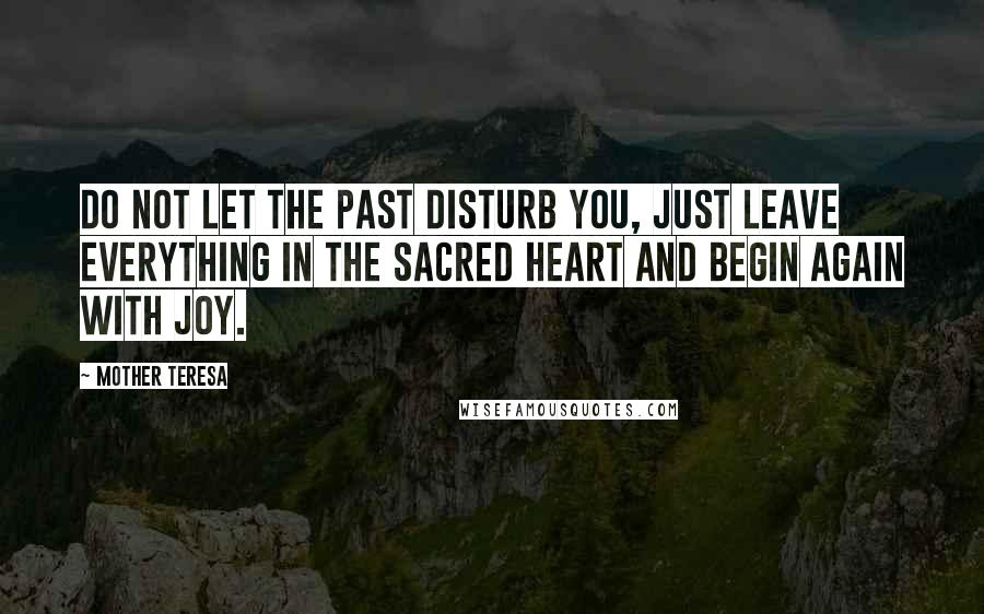 Mother Teresa Quotes: Do not let the past disturb you, just leave everything in the Sacred Heart and begin again with joy.