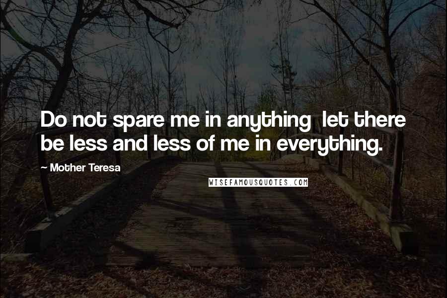 Mother Teresa Quotes: Do not spare me in anything  let there be less and less of me in everything.