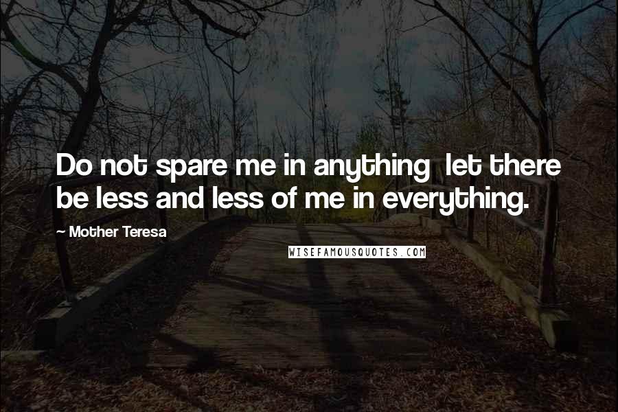 Mother Teresa Quotes: Do not spare me in anything let there be less and less of me in everything.