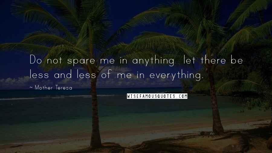 Mother Teresa Quotes: Do not spare me in anything let there be less and less of me in everything.