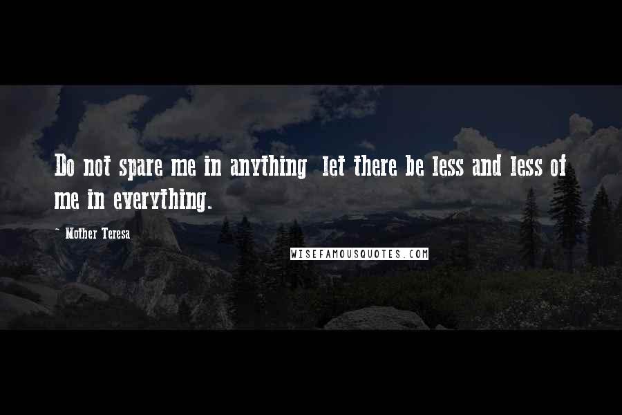 Mother Teresa Quotes: Do not spare me in anything let there be less and less of me in everything.