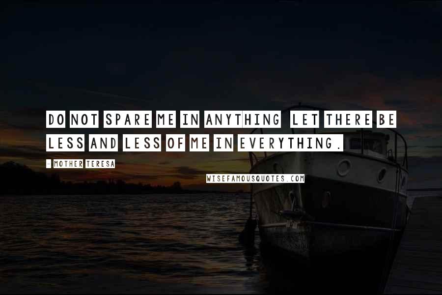 Mother Teresa Quotes: Do not spare me in anything let there be less and less of me in everything.