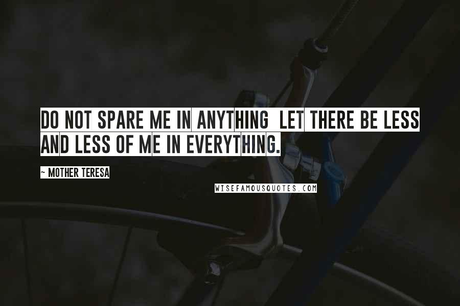 Mother Teresa Quotes: Do not spare me in anything let there be less and less of me in everything.