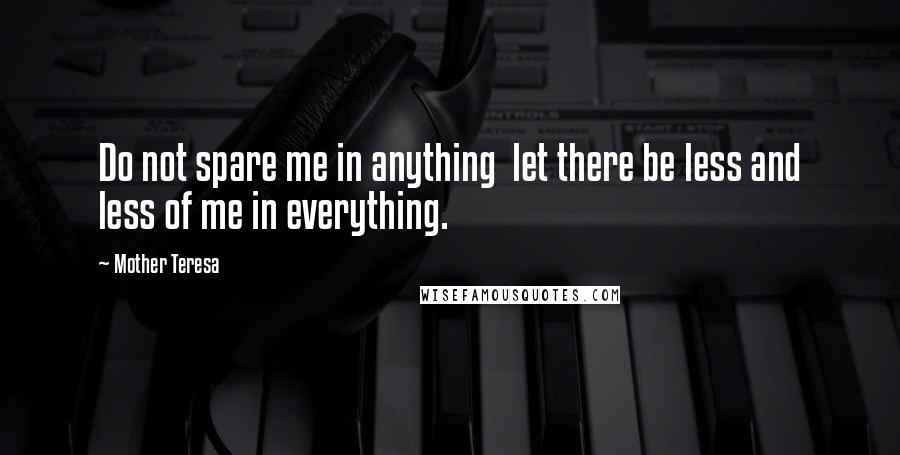 Mother Teresa Quotes: Do not spare me in anything let there be less and less of me in everything.
