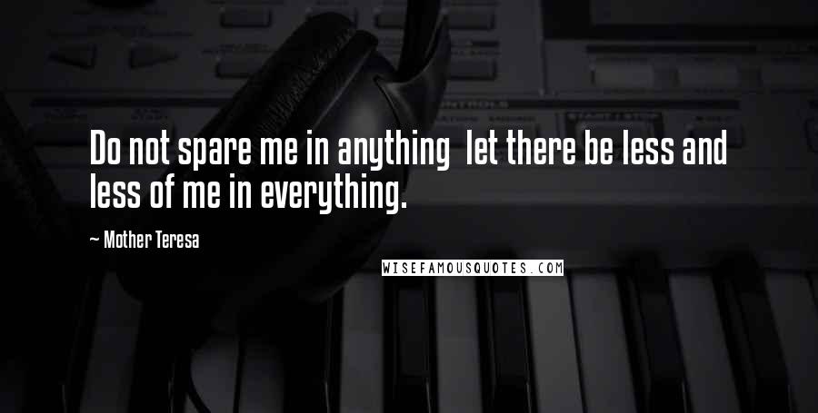 Mother Teresa Quotes: Do not spare me in anything  let there be less and less of me in everything.