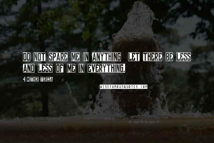 Mother Teresa Quotes: Do not spare me in anything let there be less and less of me in everything.