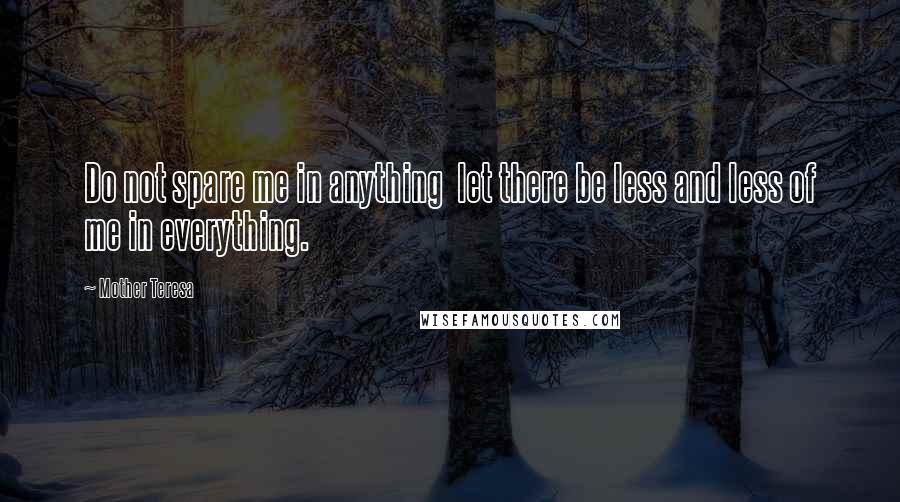 Mother Teresa Quotes: Do not spare me in anything let there be less and less of me in everything.