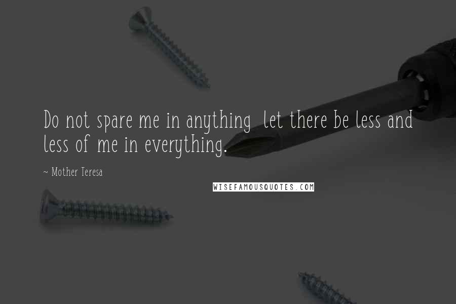 Mother Teresa Quotes: Do not spare me in anything  let there be less and less of me in everything.