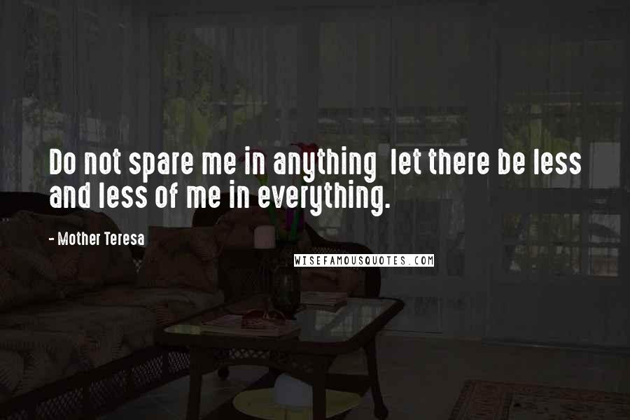 Mother Teresa Quotes: Do not spare me in anything  let there be less and less of me in everything.