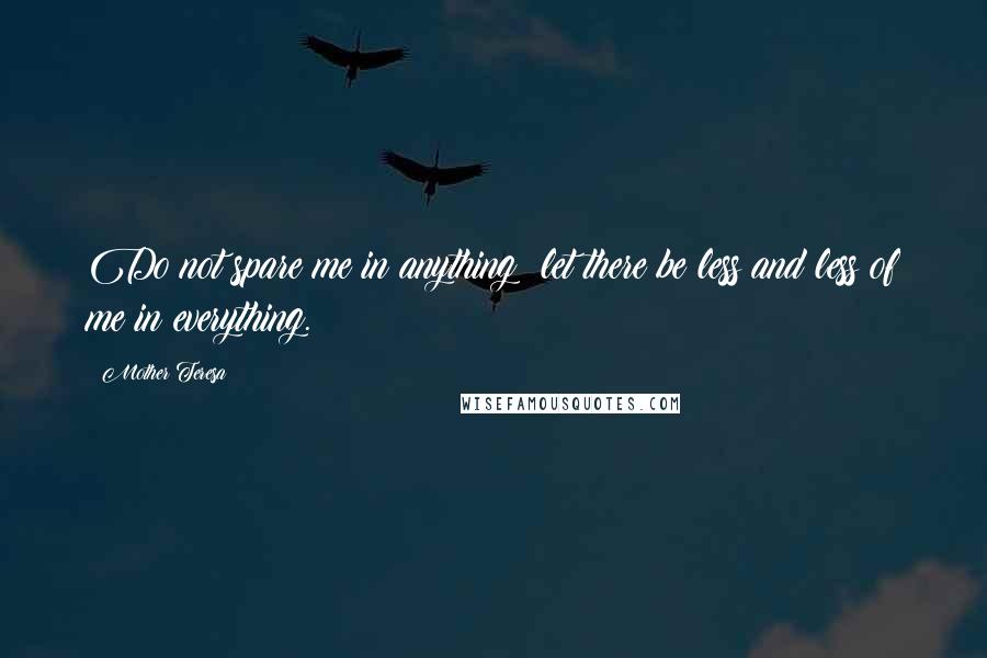Mother Teresa Quotes: Do not spare me in anything let there be less and less of me in everything.