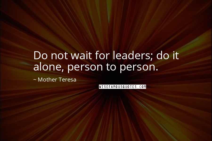 Mother Teresa Quotes: Do not wait for leaders; do it alone, person to person.