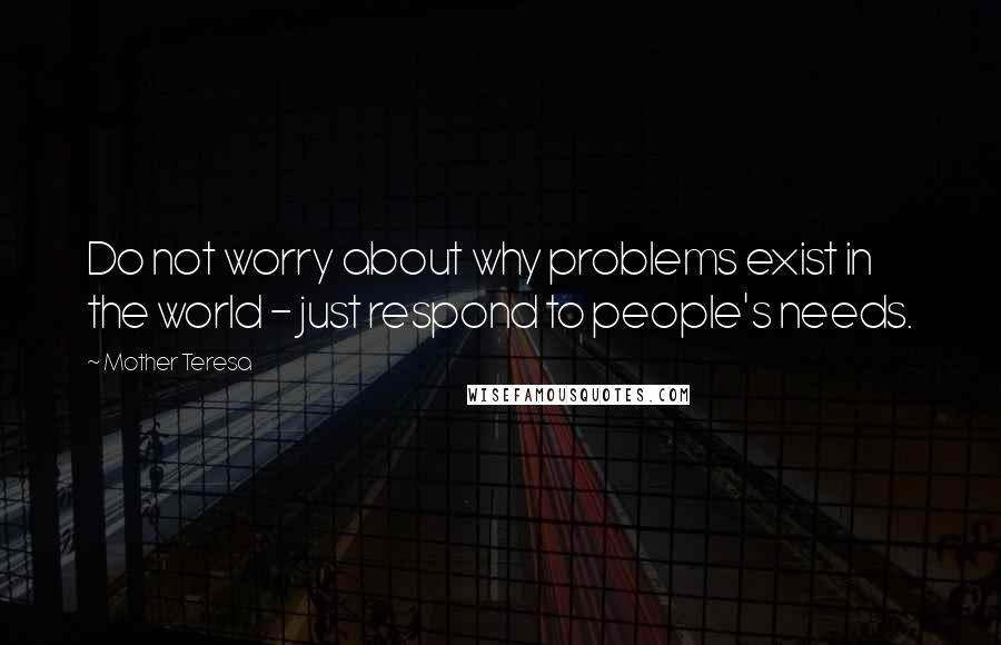 Mother Teresa Quotes: Do not worry about why problems exist in the world - just respond to people's needs.