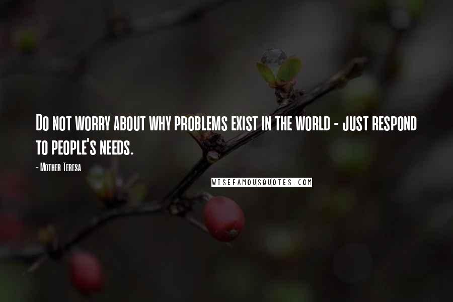Mother Teresa Quotes: Do not worry about why problems exist in the world - just respond to people's needs.