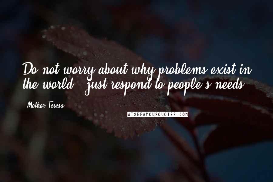 Mother Teresa Quotes: Do not worry about why problems exist in the world - just respond to people's needs.