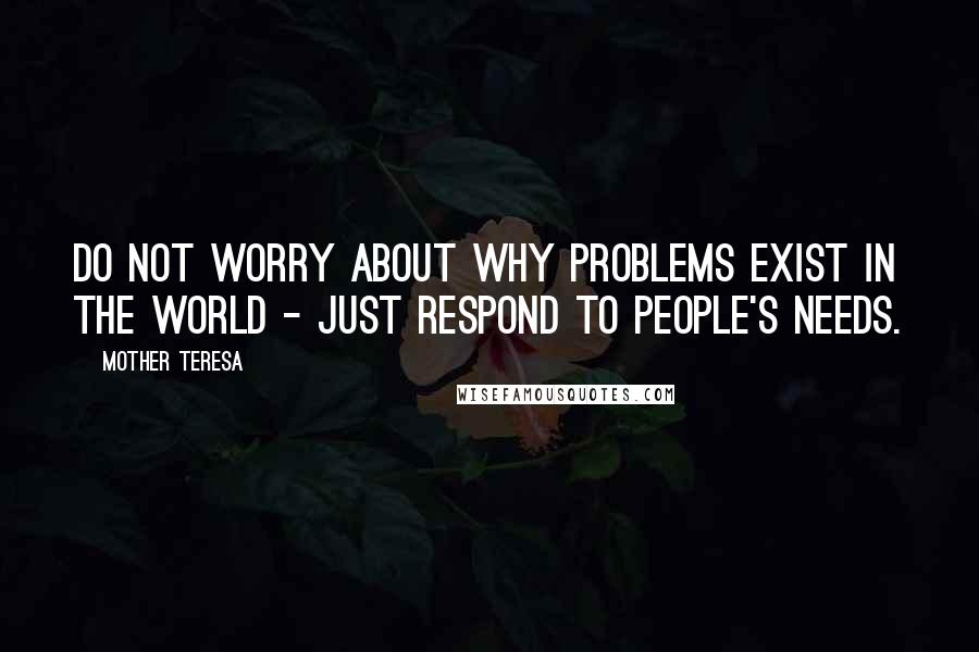 Mother Teresa Quotes: Do not worry about why problems exist in the world - just respond to people's needs.