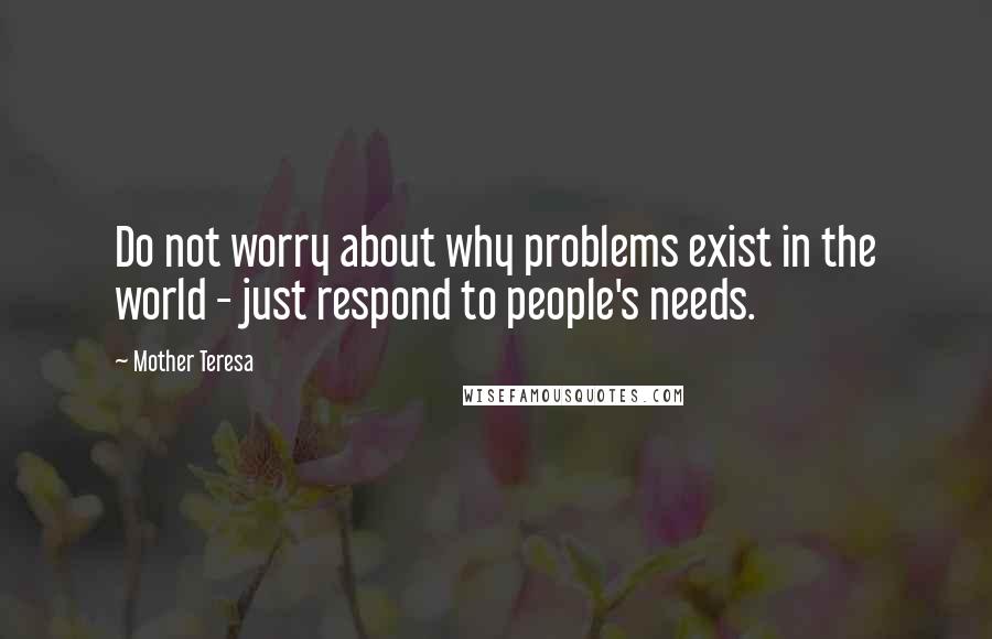 Mother Teresa Quotes: Do not worry about why problems exist in the world - just respond to people's needs.