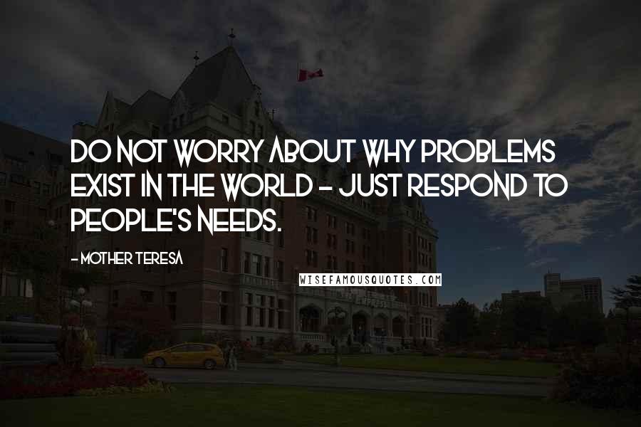 Mother Teresa Quotes: Do not worry about why problems exist in the world - just respond to people's needs.