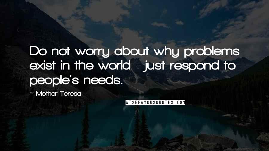 Mother Teresa Quotes: Do not worry about why problems exist in the world - just respond to people's needs.