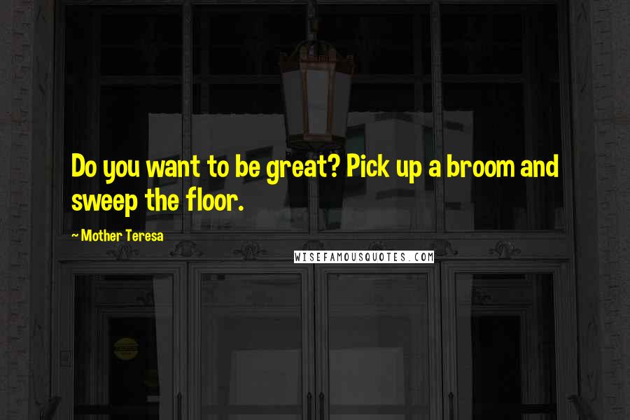 Mother Teresa Quotes: Do you want to be great? Pick up a broom and sweep the floor.