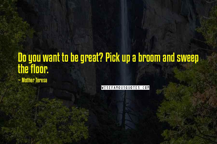 Mother Teresa Quotes: Do you want to be great? Pick up a broom and sweep the floor.