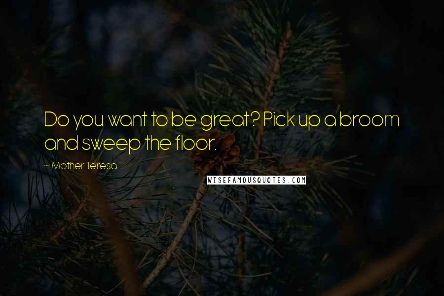 Mother Teresa Quotes: Do you want to be great? Pick up a broom and sweep the floor.