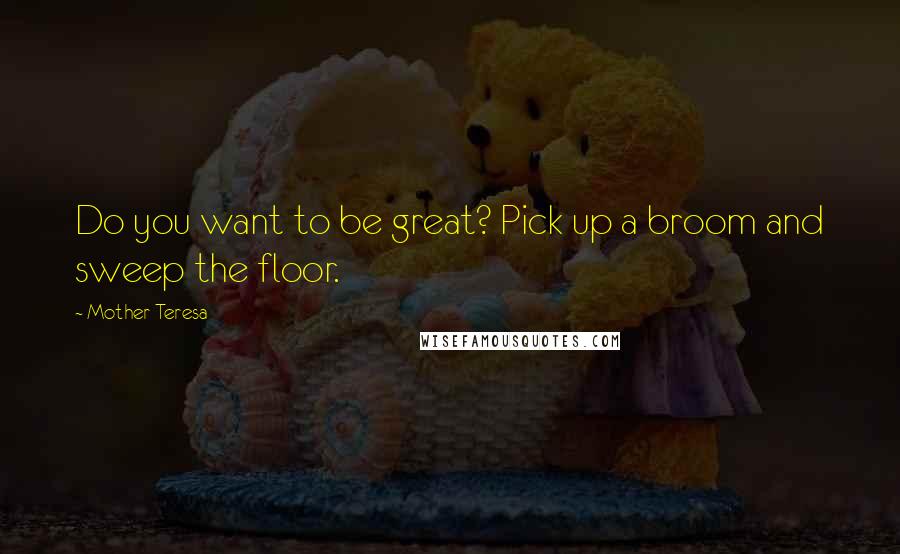 Mother Teresa Quotes: Do you want to be great? Pick up a broom and sweep the floor.