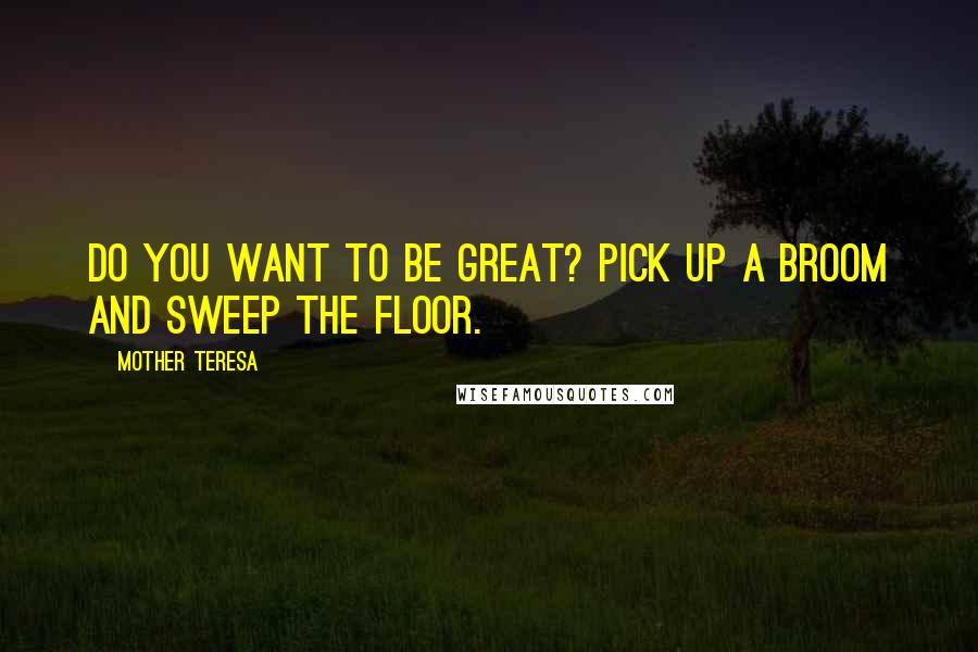 Mother Teresa Quotes: Do you want to be great? Pick up a broom and sweep the floor.