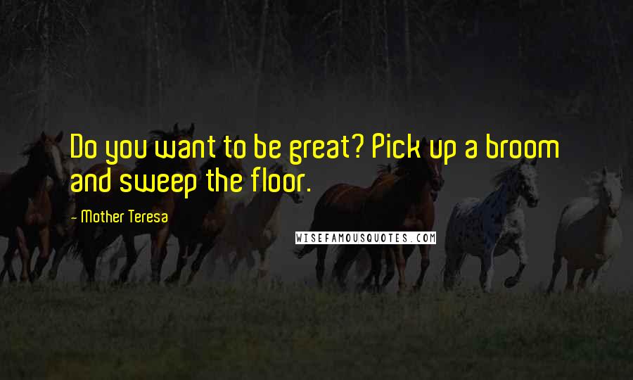 Mother Teresa Quotes: Do you want to be great? Pick up a broom and sweep the floor.