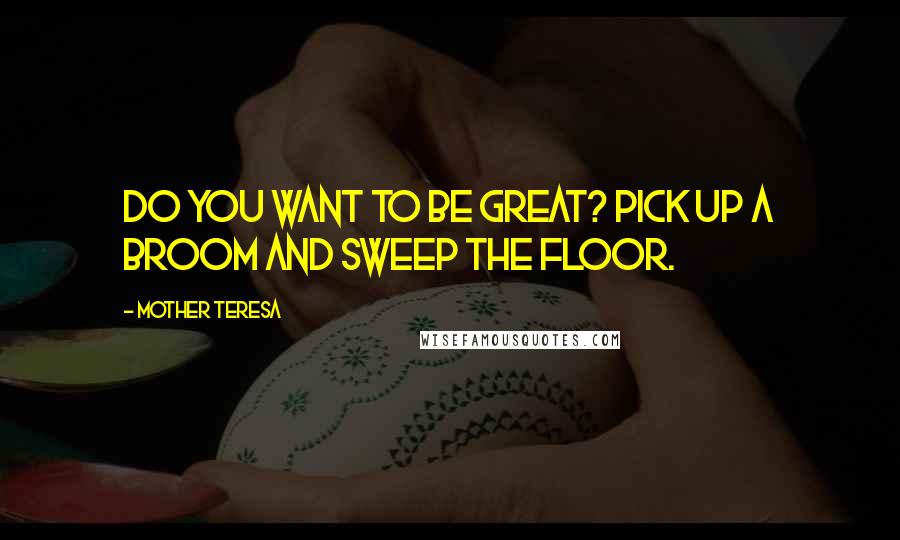 Mother Teresa Quotes: Do you want to be great? Pick up a broom and sweep the floor.