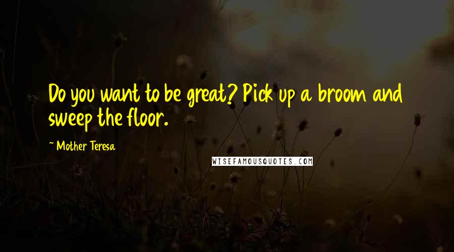 Mother Teresa Quotes: Do you want to be great? Pick up a broom and sweep the floor.