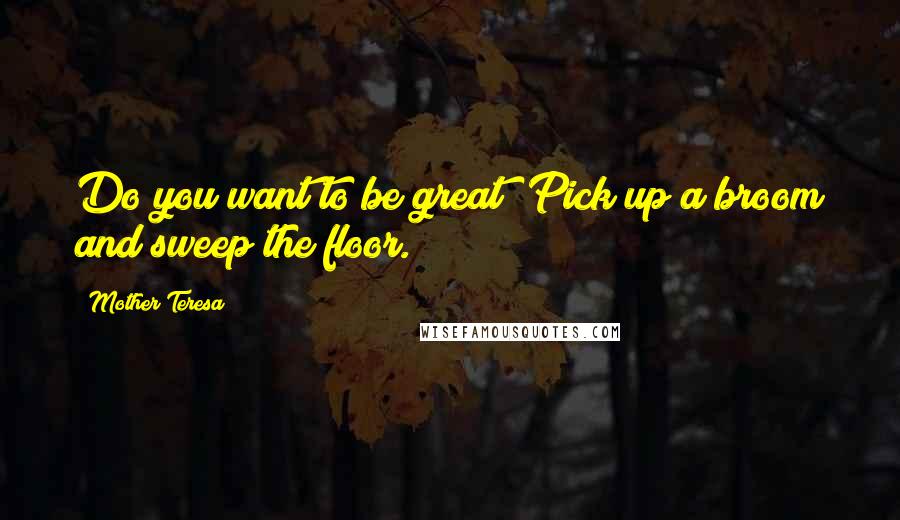 Mother Teresa Quotes: Do you want to be great? Pick up a broom and sweep the floor.