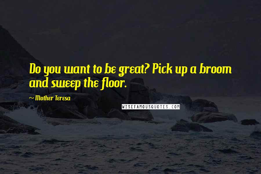 Mother Teresa Quotes: Do you want to be great? Pick up a broom and sweep the floor.