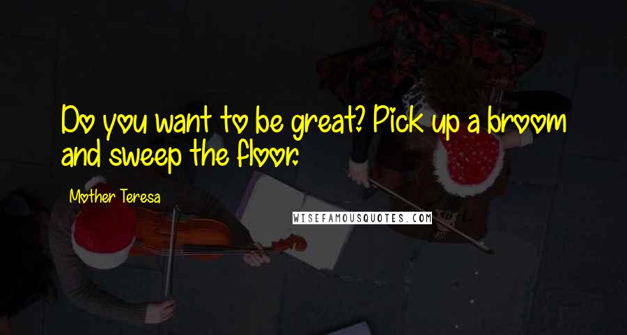 Mother Teresa Quotes: Do you want to be great? Pick up a broom and sweep the floor.