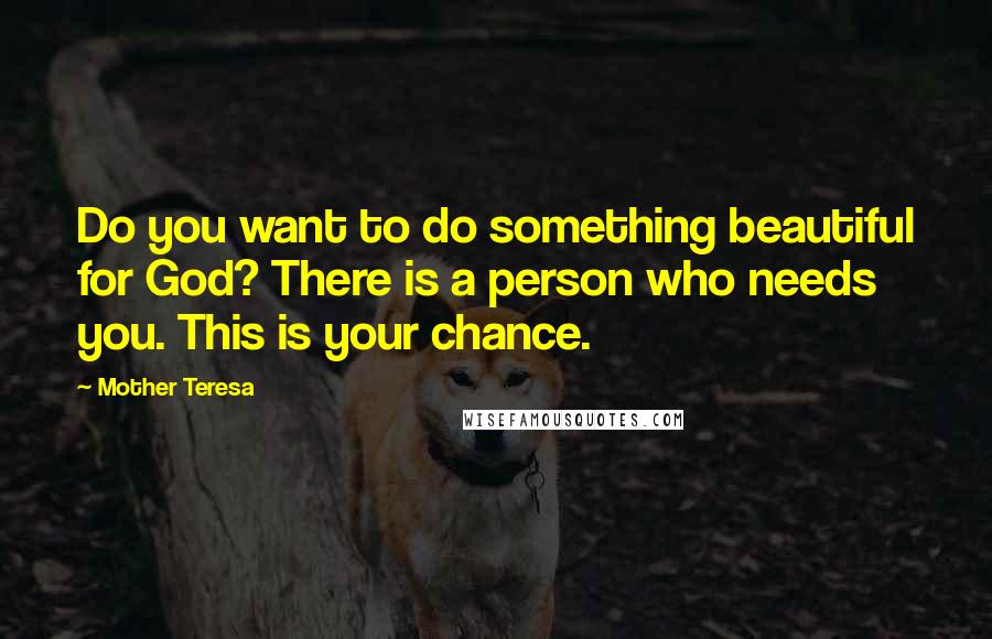 Mother Teresa Quotes: Do you want to do something beautiful for God? There is a person who needs you. This is your chance.