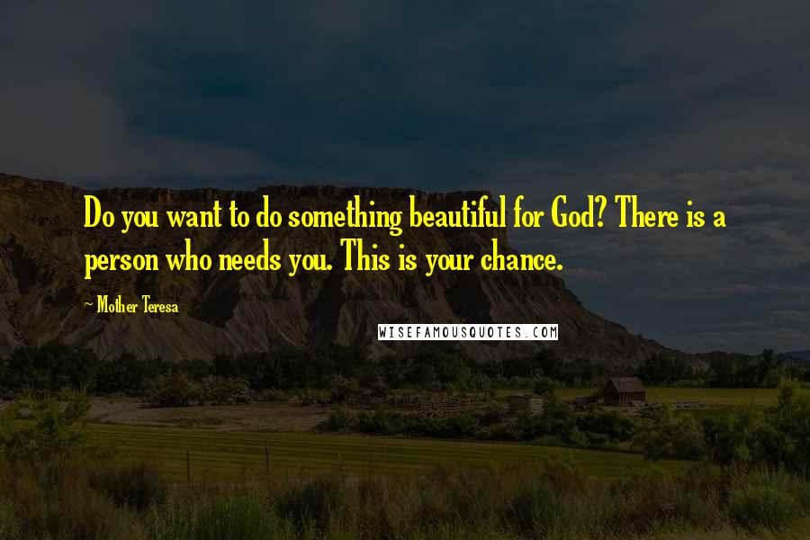 Mother Teresa Quotes: Do you want to do something beautiful for God? There is a person who needs you. This is your chance.